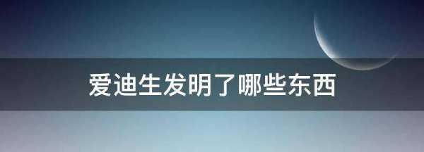 愛(ài)迪生發(fā)明了哪些東西,愛(ài)迪生發(fā)明了哪些東西圖9