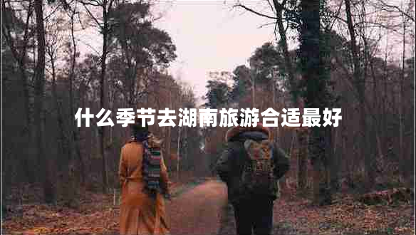 什么季節去湖南旅游合適最好