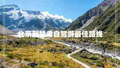 北京到甘肅自駕游最佳路線(xiàn)
