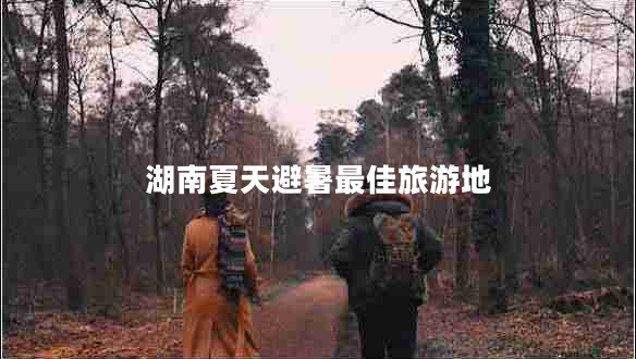 湖南夏天避暑最佳旅游地