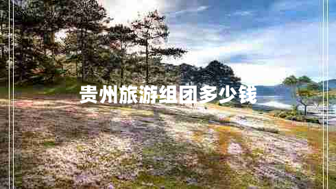 貴州旅游組團多少錢(qián)