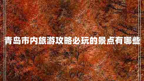 青島市內旅游攻略必玩的景點(diǎn)有哪些