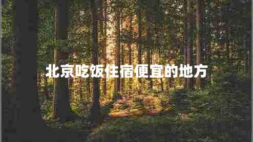 北京吃飯住宿便宜的地方 北京吃飯住宿便宜的地方