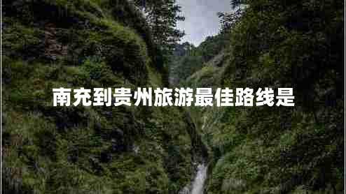 南充到貴州旅游最佳路線(xiàn)是