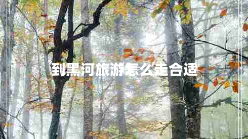 到黑河旅游怎么走合適