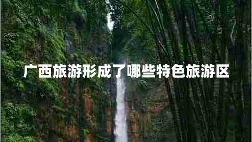 廣西旅游形成了哪些特色旅游區