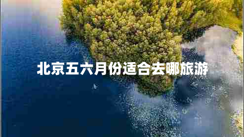 北京五六月份適合去哪旅游