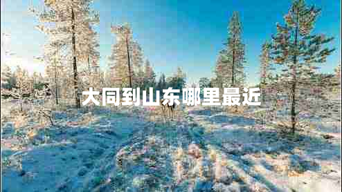 大同到山東哪里最近