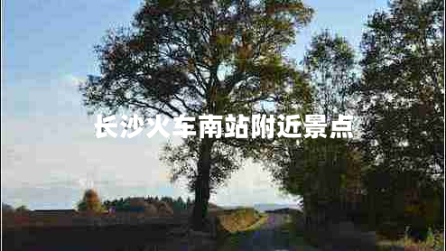長(cháng)沙火車(chē)南站附近景點(diǎn)