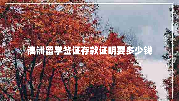 澳洲留學(xué)簽證存款證明要多少錢(qián)