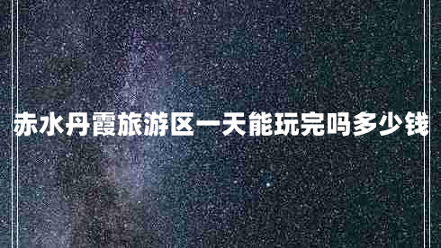 赤水丹霞旅游區一天能玩完嗎多少錢(qián)