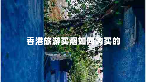 香港旅游買(mǎi)煙如何購買(mǎi)的