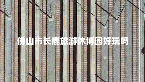 佛山市長(cháng)鹿旅游休博園好玩嗎