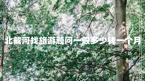 北戴河找旅游顧問(wèn)一般多少錢(qián)一個(gè)月