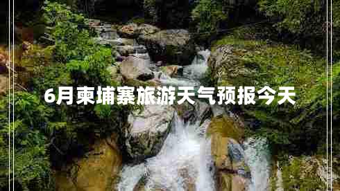 6月柬埔寨旅游天氣預報今天
