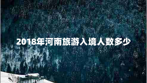 2018年河南旅游入境人數多少