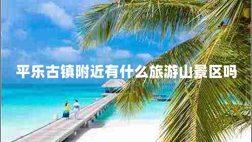 平樂(lè )古鎮附近有什么旅游山景區嗎