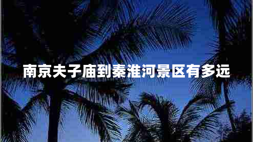 南京夫子廟到秦淮河景區有多遠