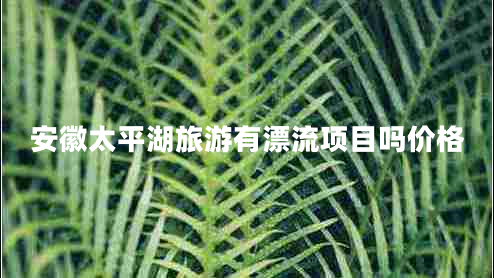 安徽太平湖旅游有漂流項目嗎價(jià)格