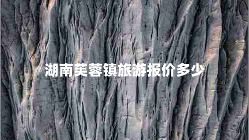 湖南芙蓉鎮旅游報價(jià)多少