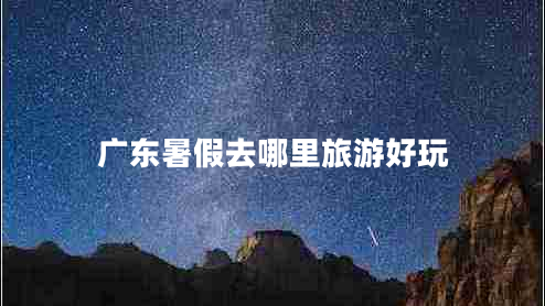 廣東暑假去哪里旅游好玩