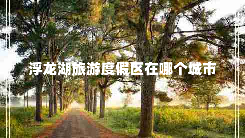 浮龍湖旅游度假區在哪個(gè)城市