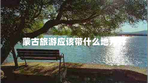 蒙古旅游應該帶什么地方好
