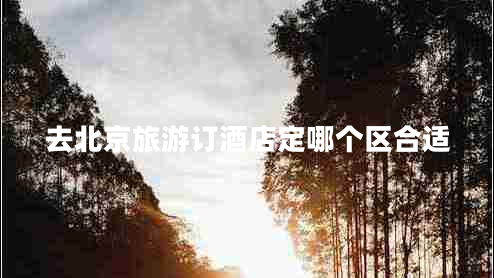 去北京旅游訂酒店定哪個(gè)區合適