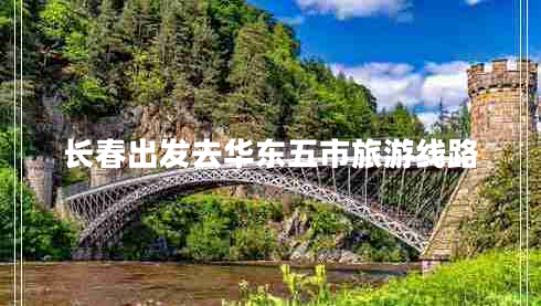 長(cháng)春出發(fā)去華東五市旅游線(xiàn)路