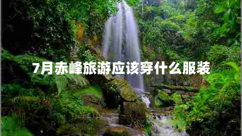 7月赤峰旅游應該穿什么服裝