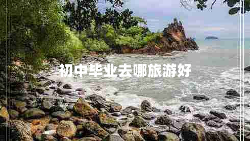 初中畢業(yè)去哪旅游好