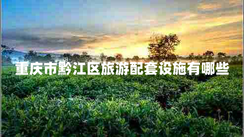 重慶市黔江區旅游配套設施有哪些