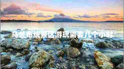 烏蘭布統景區游玩需要幾個(gè)小時(shí)