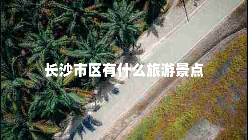 長(cháng)沙市區有什么旅游景點(diǎn)