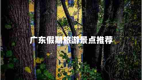 廣東假期旅游景點(diǎn)推薦