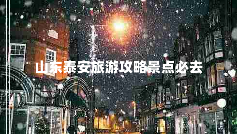山東泰安旅游攻略景點(diǎn)必去