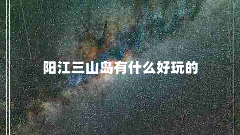 陽(yáng)江三山島有什么好玩的