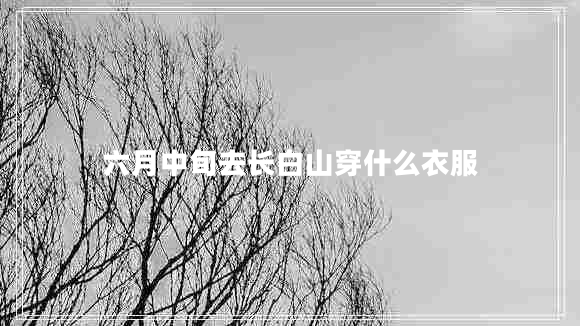 六月中旬去長(cháng)白山穿什么衣服