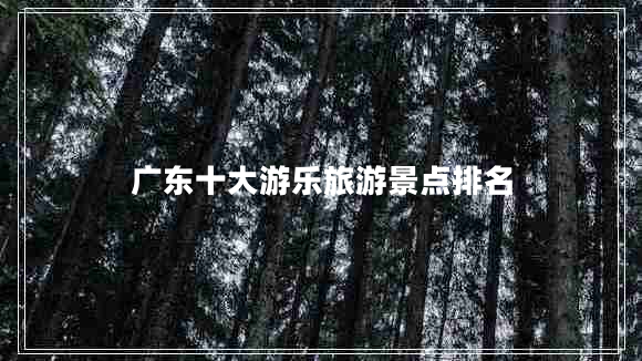 廣東十大游樂(lè )旅游景點(diǎn)排名