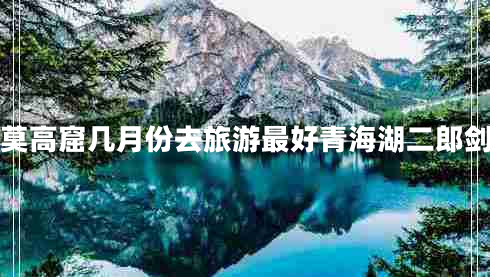 莫高窟幾月份去旅游最好青海湖二郎劍
