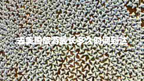 去美國旅游最長(cháng)多久時(shí)間到達