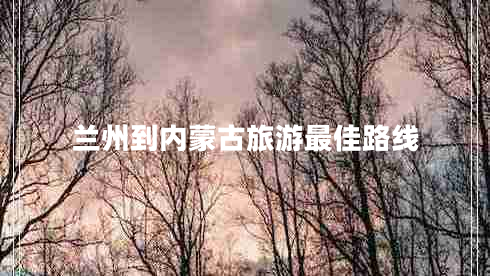 蘭州到內蒙古旅游最佳路線(xiàn)