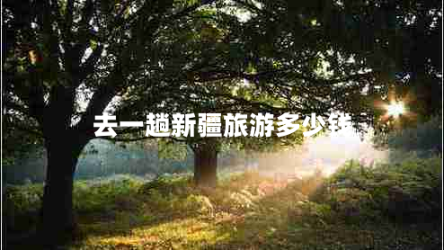 去一趟新疆旅游多少錢(qián)