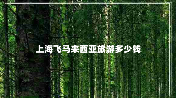 上海飛馬來(lái)西亞旅游多少錢(qián)
