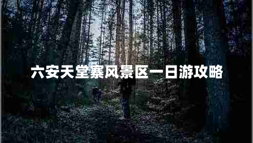 六安天堂寨風(fēng)景區一日游攻略