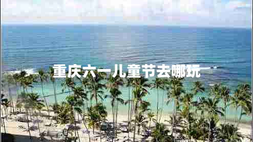 重慶六一兒童節去哪玩