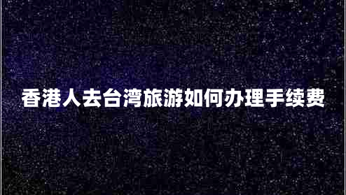香港人去臺灣旅游如何辦理手續費