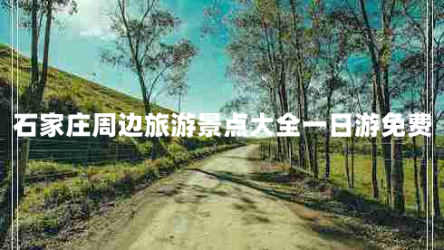 石家莊周邊旅游景點(diǎn)大全一日游免費