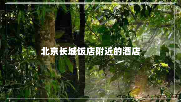 北京長(cháng)城飯店附近的酒店