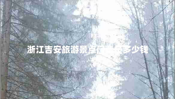 浙江吉安旅游景點(diǎn)門(mén)票是多少錢(qián)